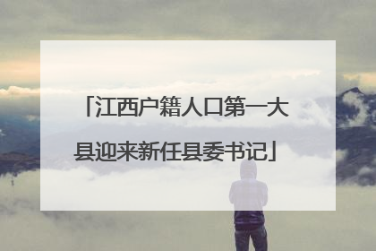 江西户籍人口第一大县迎来新任县委书记