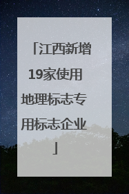 江西新增19家使用地理标志专用标志企业