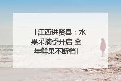 江西进贤县：水果采摘季开启 全年鲜果不断档