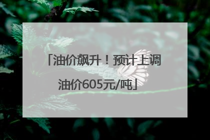 油价飙升！预计上调油价605元/吨