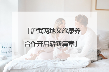 沪武两地文旅康养合作开启崭新篇章