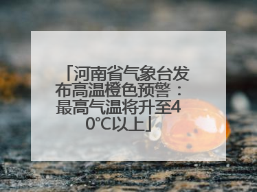 河南省气象台发布高温橙色预警：最高气温将升至40℃以上