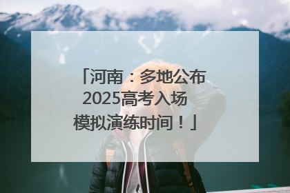 河南：多地公布2025高考入场模拟演练时间！
