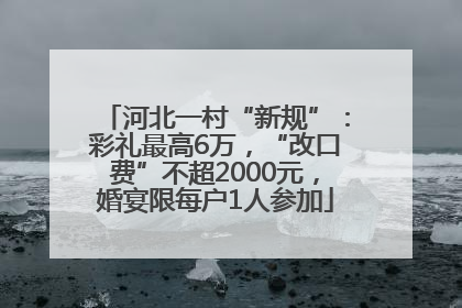 河北一村“新规”：彩礼最高6万，“改口费”不超2000元，婚宴限每户1人参加