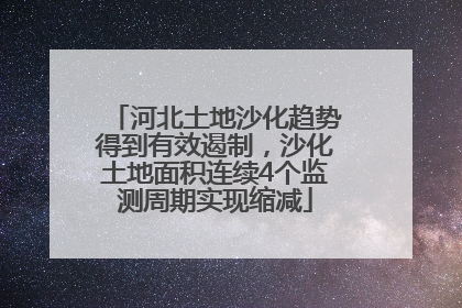 河北土地沙化趋势得到有效遏制，沙化土地面积连续4个监测周期实现缩减