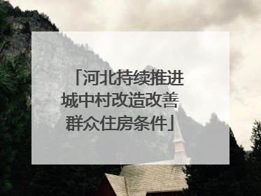 河北持续推进城中村改造改善群众住房条件