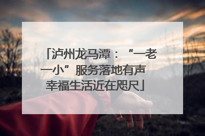 泸州龙马潭：“一老一小”服务落地有声 幸福生活近在咫尺