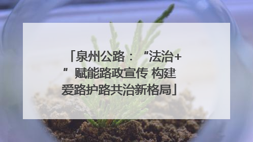 泉州公路：“法治+”赋能路政宣传 构建爱路护路共治新格局