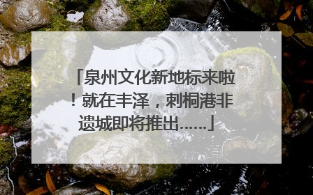 泉州文化新地标来啦！就在丰泽，刺桐港非遗城即将推出……