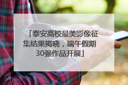 泰安高校最美影像征集结果揭晓，端午假期30强作品开展