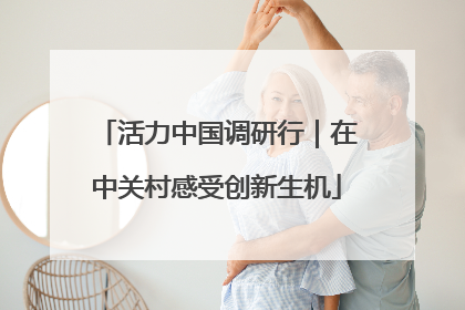 活力中国调研行｜在中关村感受创新生机