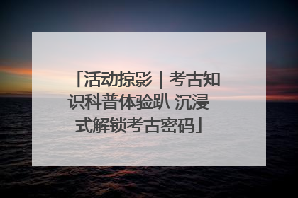 活动掠影｜考古知识科普体验趴 沉浸式解锁考古密码