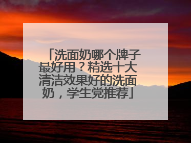 洗面奶哪个牌子最好用？精选十大清洁效果好的洗面奶，学生党推荐