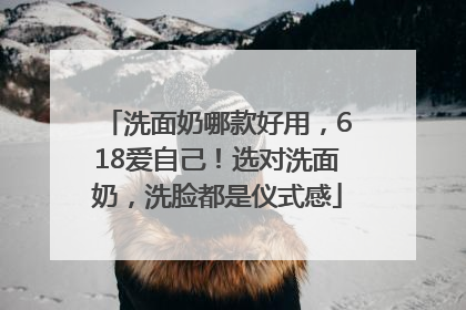 洗面奶哪款好用，618爱自己！选对洗面奶，洗脸都是仪式感