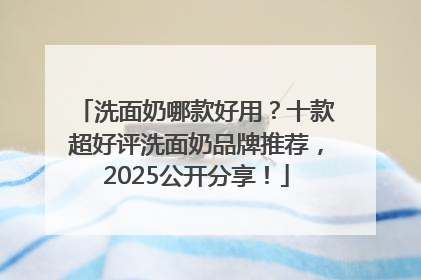洗面奶哪款好用？十款超好评洗面奶品牌推荐，2025公开分享！