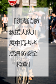 洪湖消防救援大队开展中高考考点消防安全检查
