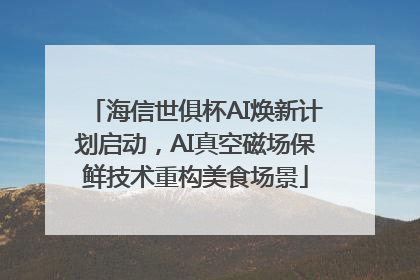 海信世俱杯AI焕新计划启动，AI真空磁场保鲜技术重构美食场景