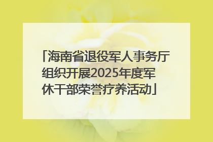 海南省退役军人事务厅组织开展2025年度军休干部荣誉疗养活动