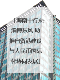 海南中行乘消博东风 助推自贸港建设与人民币国际化协同发展