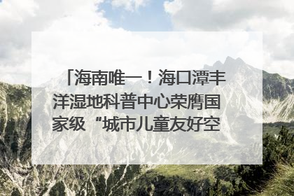 海南唯一！海口潭丰洋湿地科普中心荣膺国家级“城市儿童友好空间建设园区”称号