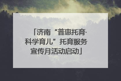 济南“普惠托育·科学育儿”托育服务宣传月活动启动