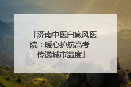 济南中医白癜风医院：暖心护航高考 传递城市温度