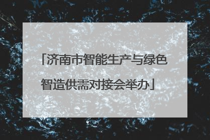 济南市智能生产与绿色智造供需对接会举办