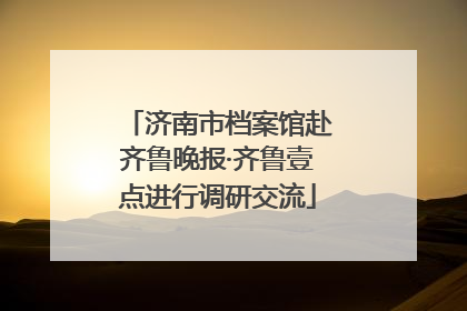 济南市档案馆赴齐鲁晚报·齐鲁壹点进行调研交流