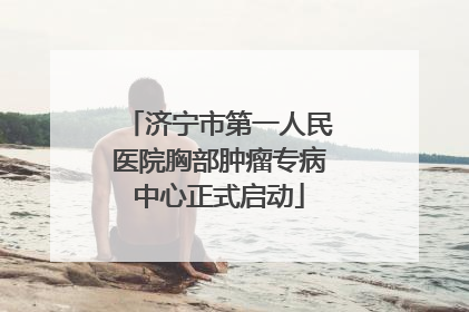 济宁市第一人民医院胸部肿瘤专病中心正式启动