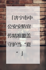 济宁市中公安安防宣传精准覆盖守护当“夏”