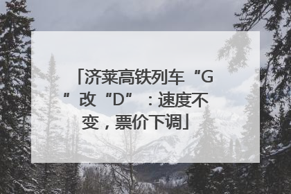 济莱高铁列车“G”改“D”：速度不变，票价下调