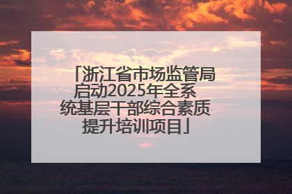 浙江省市场监管局启动2025年全系统基层干部综合素质提升培训项目
