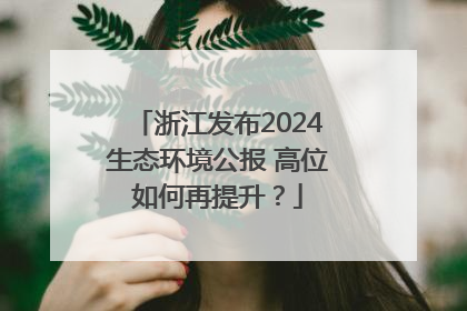 浙江发布2024生态环境公报 高位如何再提升？