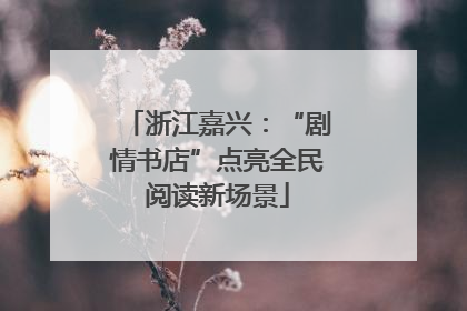 浙江嘉兴：“剧情书店”点亮全民阅读新场景