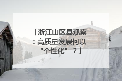 浙江山区县观察：高质量发展何以“个性化”？