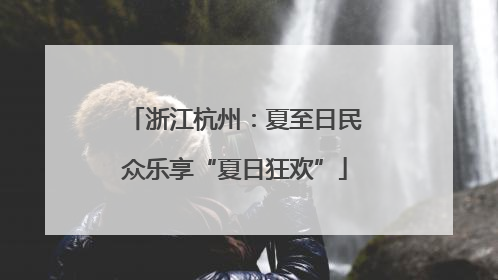 浙江杭州：夏至日民众乐享“夏日狂欢”