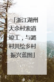 浙江湖州大余村索道竣工，与潞村共绘乡村振兴蓝图