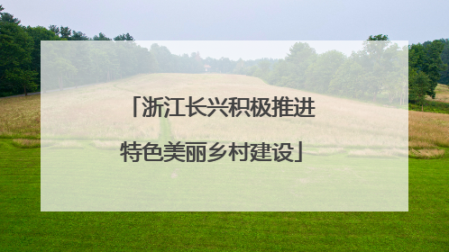 浙江长兴积极推进特色美丽乡村建设