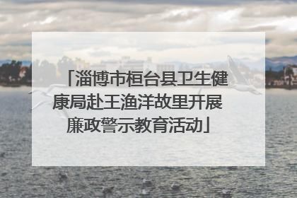 淄博市桓台县卫生健康局赴王渔洋故里开展廉政警示教育活动