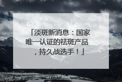 淡斑新消息：国家唯一认证的祛斑产品，持久战选手！
