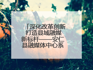 深化改革创新 打造县域融媒新标杆——安仁县融媒体中心系统性变革纪实