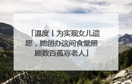 温度丨为实现女儿遗愿，她创办这间食堂照顾数百孤寡老人