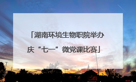 湖南环境生物职院举办庆“七一”微党课比赛