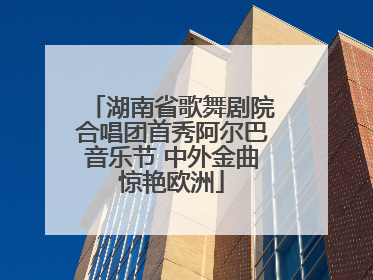 湖南省歌舞剧院合唱团首秀阿尔巴音乐节 中外金曲惊艳欧洲