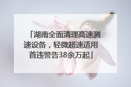 湖南全面清理高速测速设备，轻微超速适用首违警告38余万起