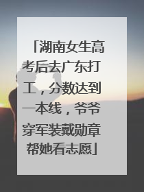 湖南女生高考后去广东打工，分数达到一本线，爷爷穿军装戴勋章帮她看志愿