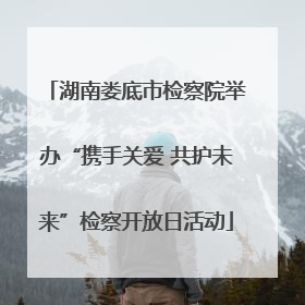 湖南娄底市检察院举办“携手关爱 共护未来”检察开放日活动