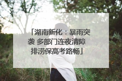 湖南新化：暴雨突袭 多部门连夜清障排涝保高考路畅