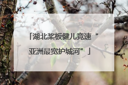 湖北桨板健儿竞速“亚洲最宽护城河”