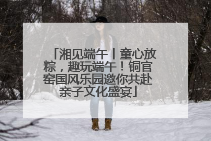 湘见端午丨童心放粽，趣玩端午！铜官窑国风乐园邀你共赴亲子文化盛宴